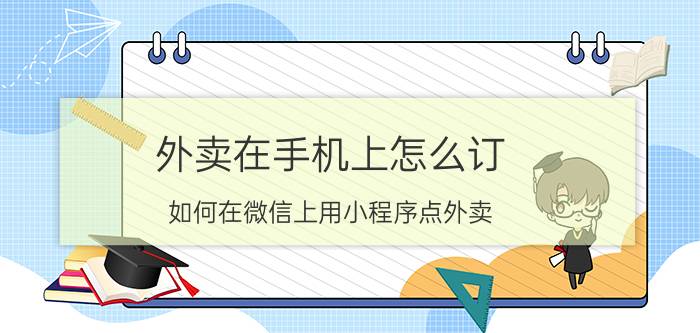 外卖在手机上怎么订 如何在微信上用小程序点外卖？